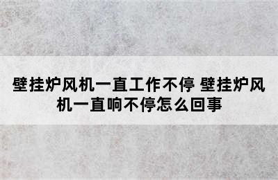 壁挂炉风机一直工作不停 壁挂炉风机一直响不停怎么回事